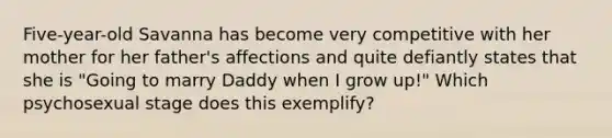 Five-year-old Savanna has become very competitive with her mother for her father's affections and quite defiantly states that she is "Going to marry Daddy when I grow up!" Which psychosexual stage does this exemplify?