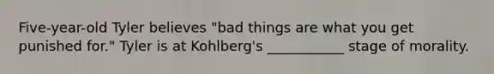 Five-year-old Tyler believes "bad things are what you get punished for." Tyler is at Kohlberg's ___________ stage of morality.