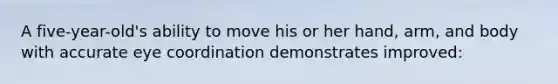 A five-year-old's ability to move his or her hand, arm, and body with accurate eye coordination demonstrates improved: