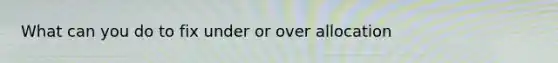 What can you do to fix under or over allocation