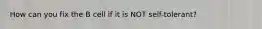 How can you fix the B cell if it is NOT self-tolerant?