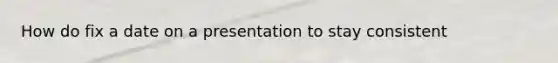 How do fix a date on a presentation to stay consistent