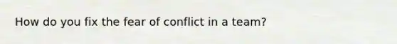 How do you fix the fear of conflict in a team?