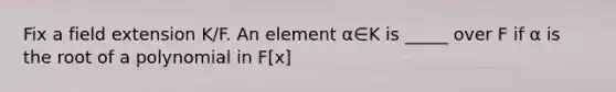 Fix a field extension K/F. An element α∈K is _____ over F if α is the root of a polynomial in F[x]