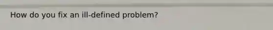 How do you fix an ill-defined problem?