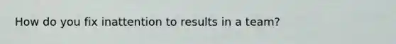How do you fix inattention to results in a team?