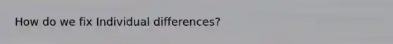 How do we fix Individual differences?