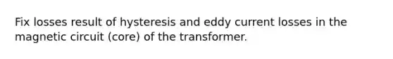 Fix losses result of hysteresis and eddy current losses in the magnetic circuit (core) of the transformer.