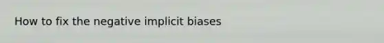 How to fix the negative implicit biases