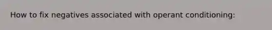 How to fix negatives associated with operant conditioning: