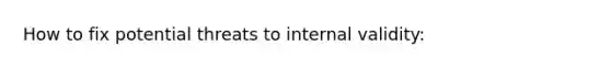 How to fix potential threats to internal validity: