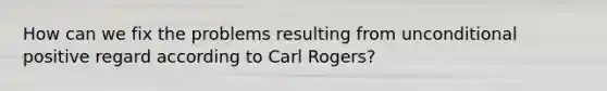 How can we fix the problems resulting from unconditional positive regard according to Carl Rogers?