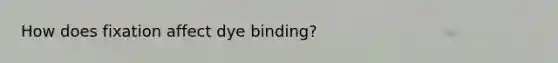 How does fixation affect dye binding?