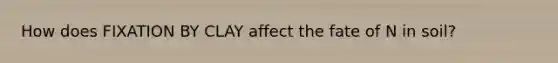 How does FIXATION BY CLAY affect the fate of N in soil?
