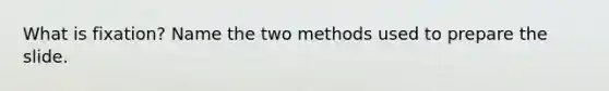 What is fixation? Name the two methods used to prepare the slide.