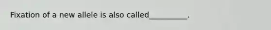Fixation of a new allele is also called__________.