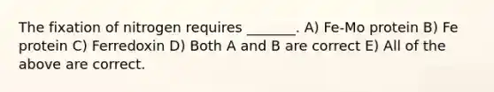 The fixation of nitrogen requires _______. A) Fe-Mo protein B) Fe protein C) Ferredoxin D) Both A and B are correct E) All of the above are correct.