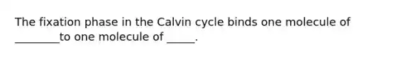 The fixation phase in the Calvin cycle binds one molecule of ________to one molecule of _____.