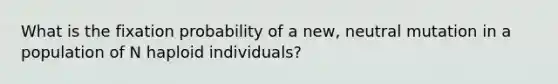 What is the fixation probability of a new, neutral mutation in a population of N haploid individuals?