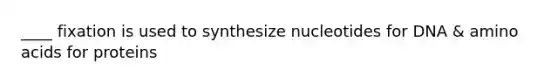 ____ fixation is used to synthesize nucleotides for DNA & amino acids for proteins