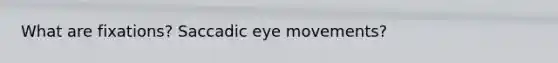 What are fixations? Saccadic eye movements?