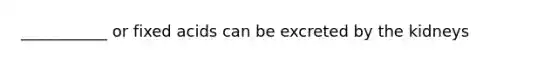 ___________ or fixed acids can be excreted by the kidneys