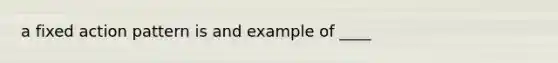 a fixed action pattern is and example of ____