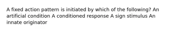 A fixed action pattern is initiated by which of the following? An artificial condition A conditioned response A sign stimulus An innate originator