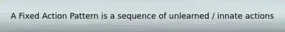 A Fixed Action Pattern is a sequence of unlearned / innate actions