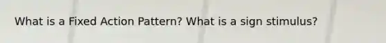 What is a Fixed Action Pattern? What is a sign stimulus?