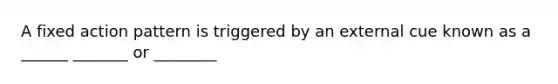 A fixed action pattern is triggered by an external cue known as a ______ _______ or ________