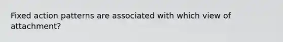 <a href='https://www.questionai.com/knowledge/kOavuwLAJX-fixed-action-patterns' class='anchor-knowledge'>fixed action patterns</a> are associated with which view of attachment?