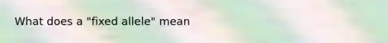 What does a "fixed allele" mean