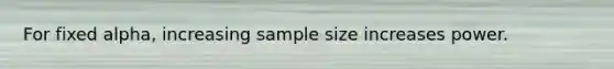 For fixed alpha, increasing sample size increases power.