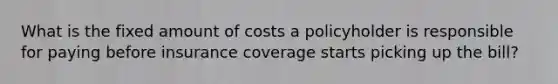 What is the fixed amount of costs a policyholder is responsible for paying before insurance coverage starts picking up the bill?