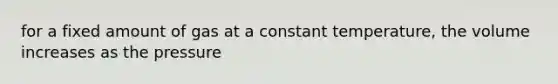 for a fixed amount of gas at a constant temperature, the volume increases as the pressure