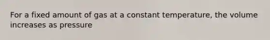 For a fixed amount of gas at a constant temperature, the volume increases as pressure