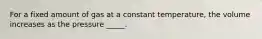 For a fixed amount of gas at a constant temperature, the volume increases as the pressure _____.