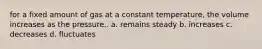 for a fixed amount of gas at a constant temperature, the volume increases as the pressure.. a. remains steady b. increases c. decreases d. fluctuates