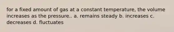 for a fixed amount of gas at a constant temperature, the volume increases as the pressure.. a. remains steady b. increases c. decreases d. fluctuates