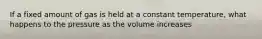 If a fixed amount of gas is held at a constant temperature, what happens to the pressure as the volume increases