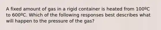 A fixed amount of gas in a rigid container is heated from 100ºC to 600ºC. Which of the following responses best describes what will happen to the pressure of the gas?