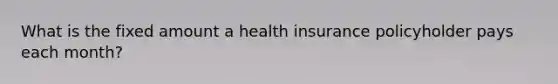 What is the fixed amount a health insurance policyholder pays each month?