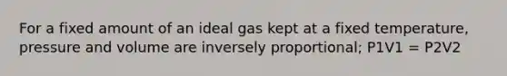 For a fixed amount of an ideal gas kept at a fixed temperature, pressure and volume are inversely proportional; P1V1 = P2V2