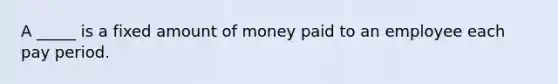 A _____ is a fixed amount of money paid to an employee each pay period.