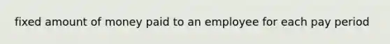 fixed amount of money paid to an employee for each pay period