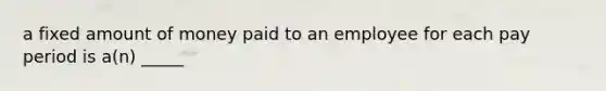 a fixed amount of money paid to an employee for each pay period is a(n) _____