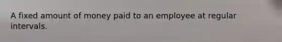 A fixed amount of money paid to an employee at regular intervals.