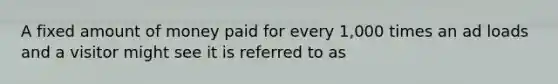 A fixed amount of money paid for every 1,000 times an ad loads and a visitor might see it is referred to as