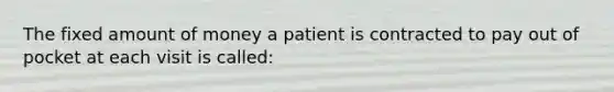 The fixed amount of money a patient is contracted to pay out of pocket at each visit is called: